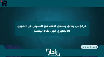 مرموش يتألق بشكل لافت مع السيتي في الدوري الإنجليزي قبل لقاء ليستر